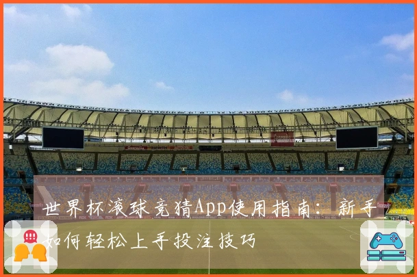 世界杯滚球竞猜App使用指南：新手如何轻松上手投注技巧
