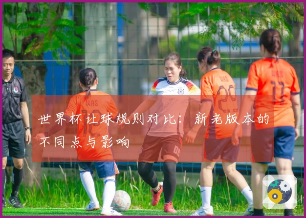 世界杯让球规则对比：新老版本的不同点与影响