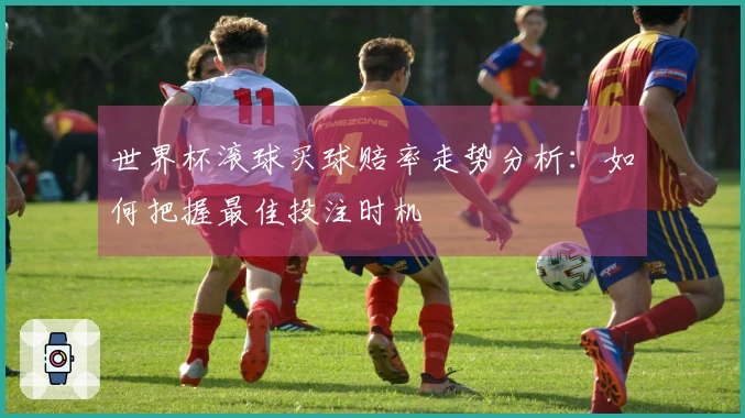 世界杯滚球买球赔率走势分析：如何把握最佳投注时机