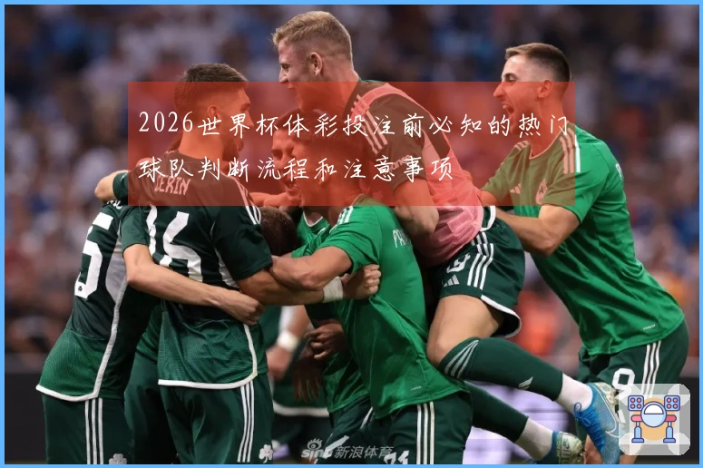 2026世界杯体彩投注前必知的热门球队判断流程和注意事项