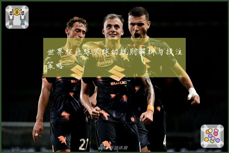 世界杯让球买球的规则解析与投注策略