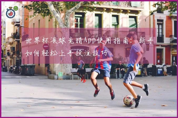 世界杯滚球竞猜App使用指南：新手如何轻松上手投注技巧