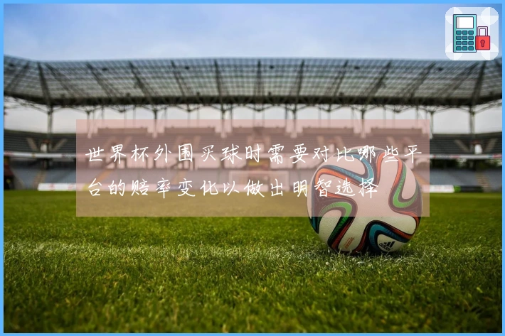 世界杯外围买球时需要对比哪些平台的赔率变化以做出明智选择