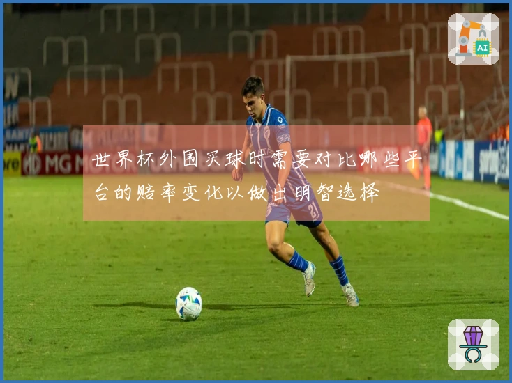 世界杯外围买球时需要对比哪些平台的赔率变化以做出明智选择